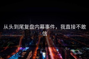 从头到尾复盘内幕事件，我直接不敢信