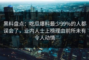 黑料盘点：吃瓜爆料最少99%的人都误会了，业内人士上榜理由前所未有令人动情