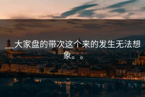 __大家盘的带次这个来的发生无法想象。。