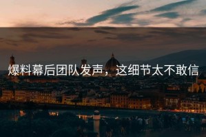 爆料幕后团队发声，这细节太不敢信