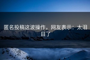 匿名投稿这波操作，网友表示：太泪目了