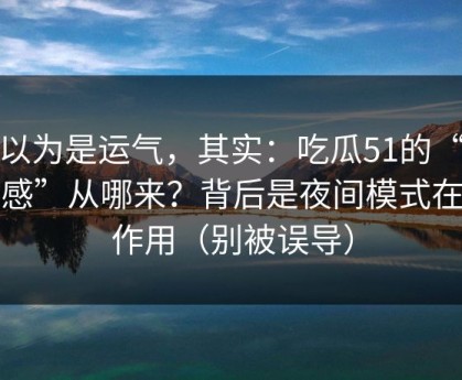 你以为是运气，其实：吃瓜51的“顺畅感”从哪来？背后是夜间模式在起作用（别被误导）