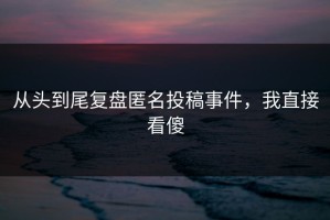 从头到尾复盘匿名投稿事件，我直接看傻