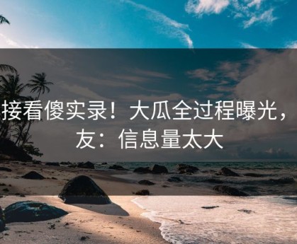直接看傻实录！大瓜全过程曝光，网友：信息量太大