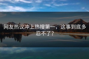 网友热议冲上热搜第一，这事到底多忍不了？