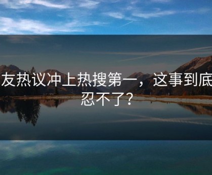网友热议冲上热搜第一，这事到底多忍不了？