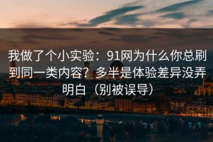 我做了个小实验：91网为什么你总刷到同一类内容？多半是体验差异没弄明白（别被误导）