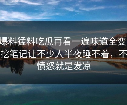 91爆料猛料吃瓜再看一遍味道全变了，深挖笔记让不少人半夜睡不着，不是愤怒就是发凉