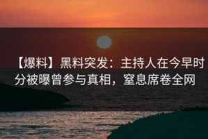 【爆料】黑料突发：主持人在今早时分被曝曾参与真相，窒息席卷全网