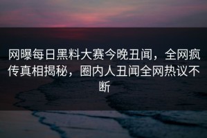 网曝每日黑料大赛今晚丑闻，全网疯传真相揭秘，圈内人丑闻全网热议不断