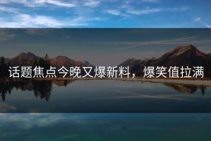 话题焦点今晚又爆新料，爆笑值拉满