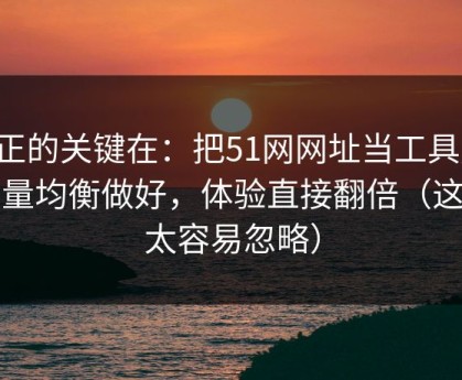 真正的关键在：把51网网址当工具用：音量均衡做好，体验直接翻倍（这点太容易忽略）