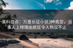 黑料盘点：万里长征小说3种类型，当事人上榜理由疯狂令人热议不止