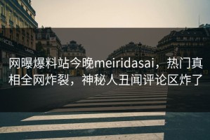 网曝爆料站今晚meiridasai，热门真相全网炸裂，神秘人丑闻评论区炸了
