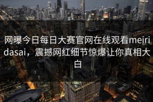 网曝今日每日大赛官网在线观看meiridasai，震撼网红细节惊爆让你真相大白