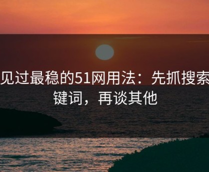 我见过最稳的51网用法：先抓搜索关键词，再谈其他