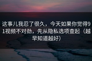 这事儿我忍了很久，今天如果你觉得91视频不对劲，先从隐私选项查起（越早知道越好）