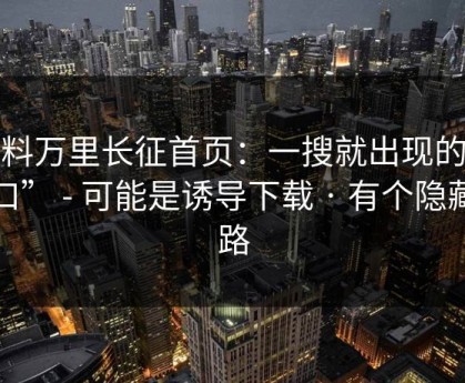 黑料万里长征首页：一搜就出现的“入口” - 可能是诱导下载 · 有个隐藏套路