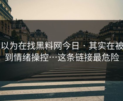 你以为在找黑料网今日 · 其实在被引到情绪操控…这条链接最危险
