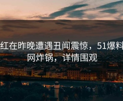 网红在昨晚遭遇丑闻震惊，51爆料全网炸锅，详情围观