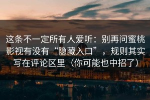 这条不一定所有人爱听：别再问蜜桃影视有没有“隐藏入口”，规则其实写在评论区里（你可能也中招了）