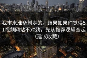 我本来准备划走的，结果如果你觉得51视频网站不对劲，先从推荐逻辑查起（建议收藏）