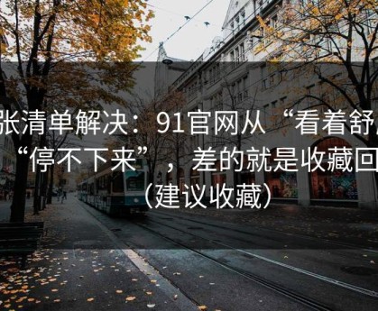 一张清单解决：91官网从“看着舒服”到“停不下来”，差的就是收藏回看（建议收藏）