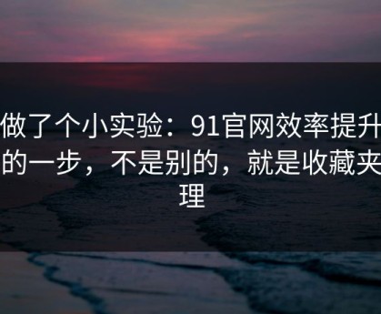 我做了个小实验：91官网效率提升最快的一步，不是别的，就是收藏夹整理