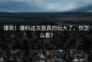 爆笑！爆料这次是真的玩大了，你怎么看？