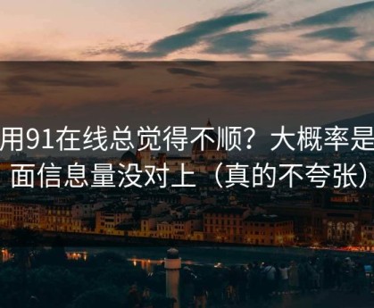 你用91在线总觉得不顺？大概率是封面信息量没对上（真的不夸张）