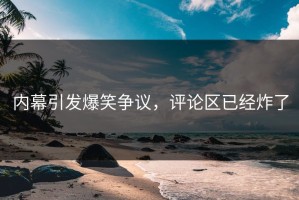 内幕引发爆笑争议，评论区已经炸了