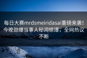 每日大赛mrdsmeiridasai重磅来袭！今晚劲爆当事人秘闻惊爆，全网热议不断
