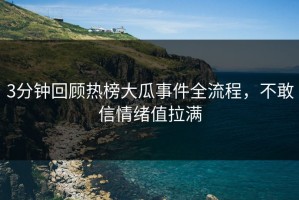 3分钟回顾热榜大瓜事件全流程，不敢信情绪值拉满