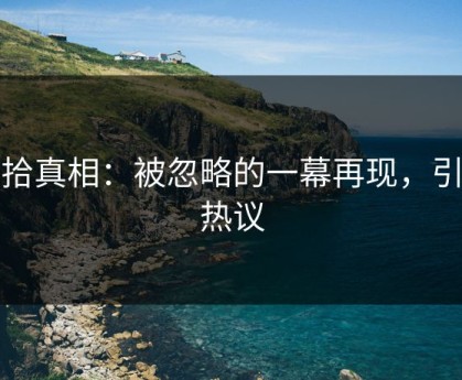 重拾真相：被忽略的一幕再现，引发热议