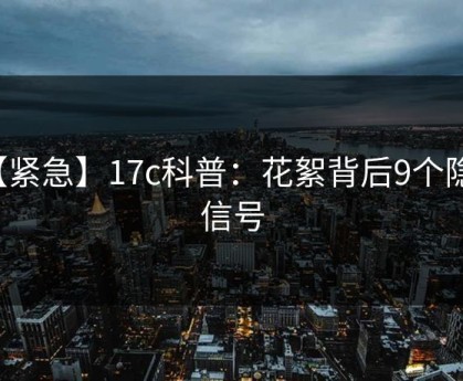 【紧急】17c科普：花絮背后9个隐藏信号