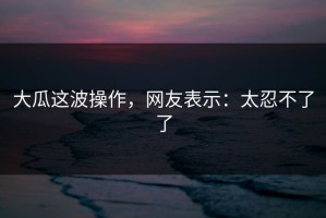 大瓜这波操作，网友表示：太忍不了了