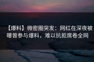 【爆料】微密圈突发：网红在深夜被曝曾参与爆料，难以抗拒席卷全网