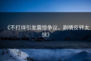 《不打烊引发震惊争议，剧情反转太快》