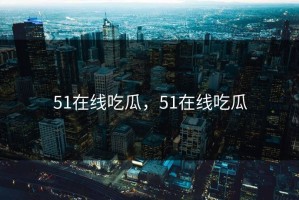 51在线吃瓜，51在线吃瓜