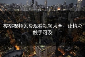 樱桃视频免费观看视频大全，让精彩触手可及