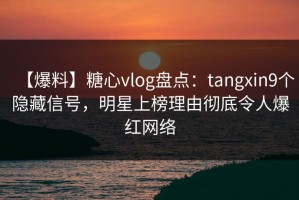 【爆料】糖心vlog盘点：tangxin9个隐藏信号，明星上榜理由彻底令人爆红网络