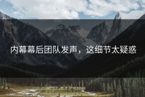 内幕幕后团队发声，这细节太疑惑