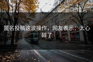 匿名投稿这波操作，网友表示：太心碎了