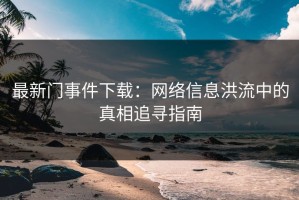 最新门事件下载：网络信息洪流中的真相追寻指南