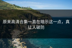 原来高清合集一直在暗示这一点，真让人破防