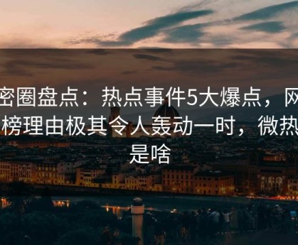 微密圈盘点：热点事件5大爆点，网红上榜理由极其令人轰动一时，微热点是啥