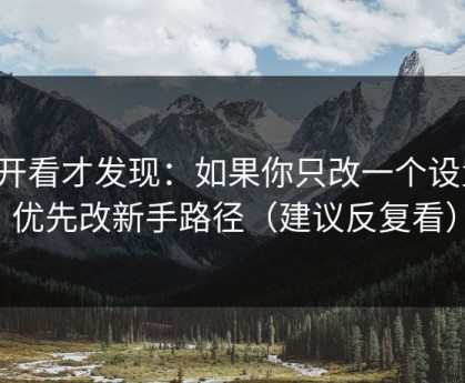 拆开看才发现：如果你只改一个设置：优先改新手路径（建议反复看）