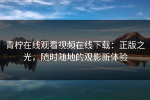 青柠在线观看视频在线下载：正版之光，随时随地的观影新体验