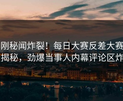 刚刚秘闻炸裂！每日大赛反差大赛直击揭秘，劲爆当事人内幕评论区炸了