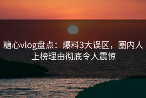 糖心vlog盘点：爆料3大误区，圈内人上榜理由彻底令人震惊